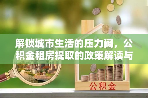 邳州解锁城市生活的压力阀，公积金租房提取的政策解读与实践指南