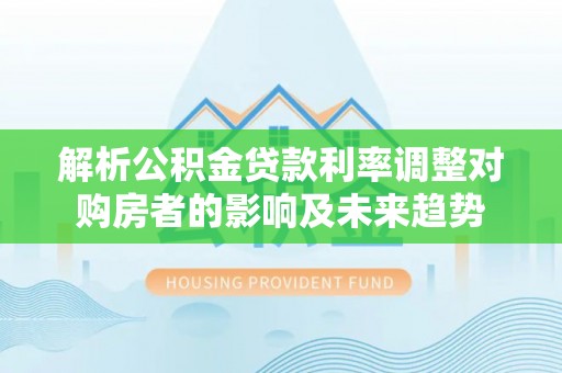 邳州解析公积金贷款利率调整对购房者的影响及未来趋势