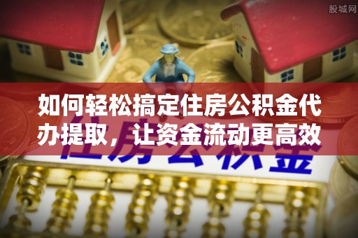 邳州如何轻松搞定住房公积金代办提取，让资金流动更高效