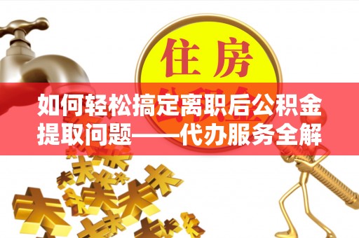 邳州如何轻松搞定离职后公积金提取问题——代办服务全解析