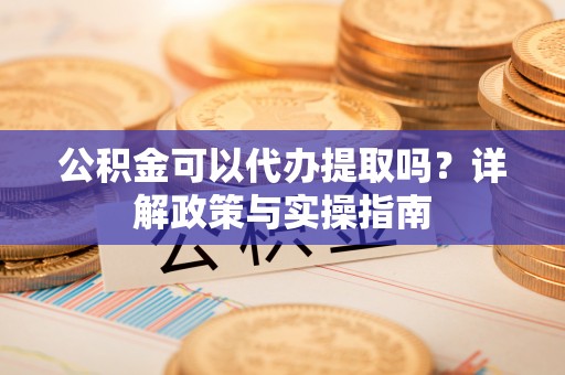 邳州公积金可以代办提取吗？详解政策与实操指南