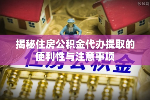 邳州揭秘住房公积金代办提取的便利性与注意事项
