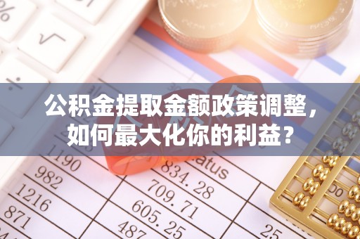 邳州公积金提取金额政策调整，如何最大化你的利益？