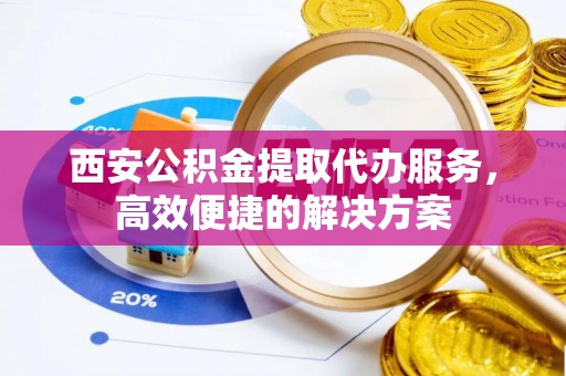 邳州西安公积金提取代办服务，高效便捷的解决方案