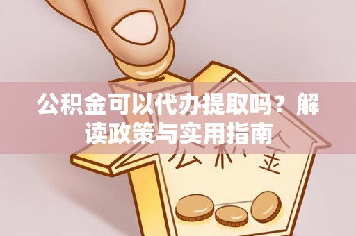 邳州公积金可以代办提取吗？解读政策与实用指南