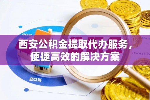 邳州西安公积金提取代办服务，便捷高效的解决方案