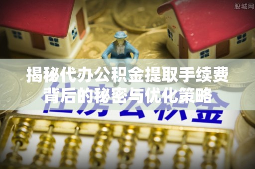 邳州揭秘代办公积金提取手续费背后的秘密与优化策略