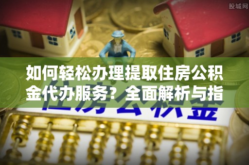 邳州如何轻松办理提取住房公积金代办服务？全面解析与指南