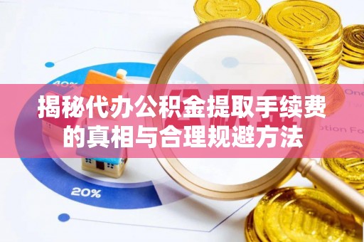邳州揭秘代办公积金提取手续费的真相与合理规避方法