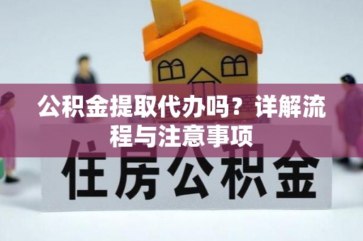邳州公积金提取代办吗？详解流程与注意事项