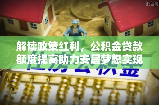 邳州解读政策红利，公积金贷款额度提高助力安居梦想实现