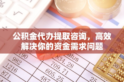 邳州公积金代办提取咨询，高效解决你的资金需求问题