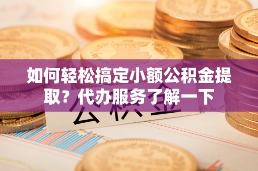 邳州如何轻松搞定小额公积金提取？代办服务了解一下