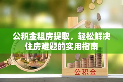 邳州公积金租房提取，轻松解决住房难题的实用指南