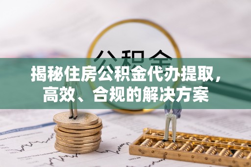 邳州揭秘住房公积金代办提取，高效、合规的解决方案