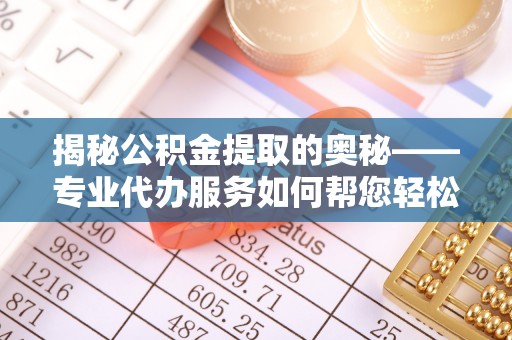 邳州揭秘公积金提取的奥秘——专业代办服务如何帮您轻松搞定
