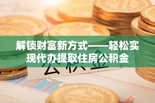 邳州解锁财富新方式——轻松实现代办提取住房公积金