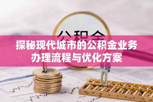 邳州探秘现代城市的公积金业务办理流程与优化方案