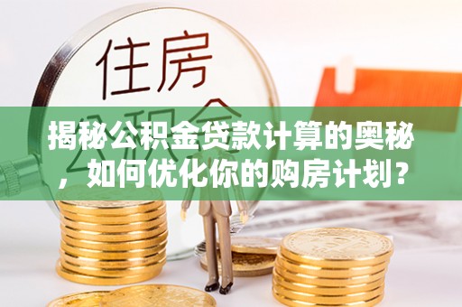 邳州揭秘公积金贷款计算的奥秘，如何优化你的购房计划？