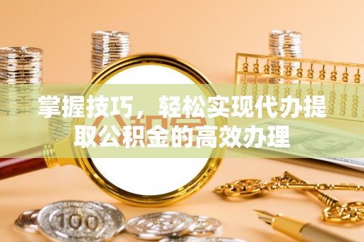 邳州掌握技巧，轻松实现代办提取公积金的高效办理