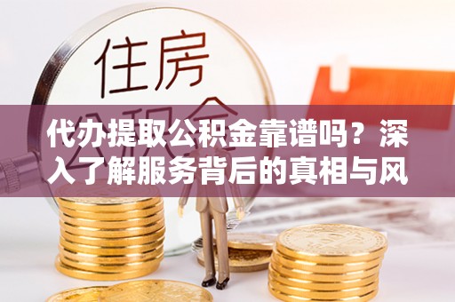 邳州代办提取公积金靠谱吗？深入了解服务背后的真相与风险