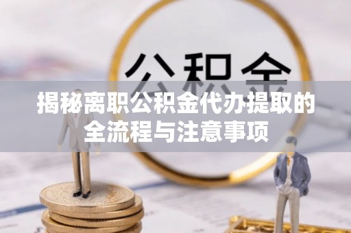 邳州揭秘离职公积金代办提取的全流程与注意事项
