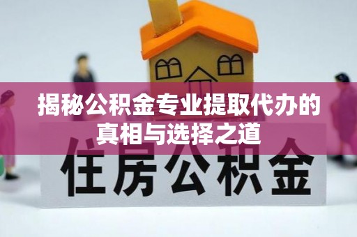 邳州揭秘公积金专业提取代办的真相与选择之道