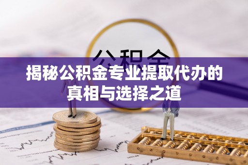 邳州揭秘公积金专业提取代办的真相与选择之道