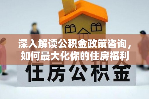 邳州深入解读公积金政策咨询，如何最大化你的住房福利