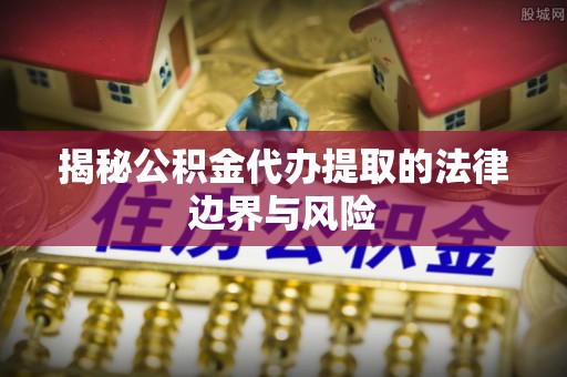 邳州揭秘公积金代办提取的法律边界与风险