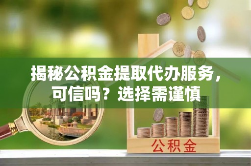 邳州揭秘公积金提取代办服务，可信吗？选择需谨慎