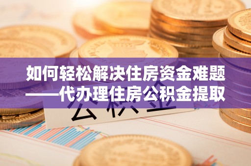 邳州如何轻松解决住房资金难题——代办理住房公积金提取服务详解