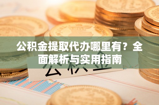 邳州公积金提取代办哪里有？全面解析与实用指南