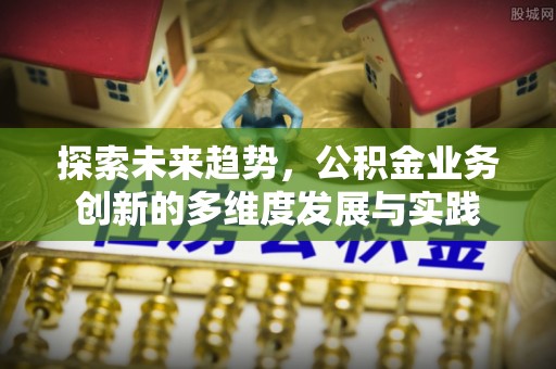 邳州探索未来趋势，公积金业务创新的多维度发展与实践