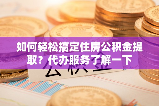 邳州如何轻松搞定住房公积金提取？代办服务了解一下