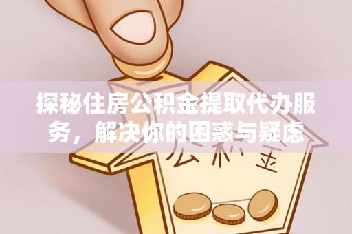 邳州探秘住房公积金提取代办服务，解决你的困惑与疑虑
