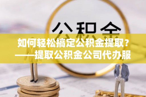 邳州如何轻松搞定公积金提取？——提取公积金公司代办服务全解析
