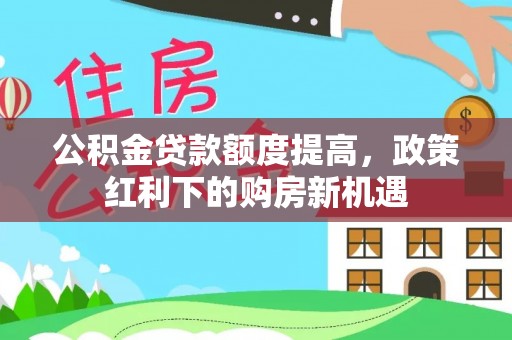 邳州公积金贷款额度提高，政策红利下的购房新机遇