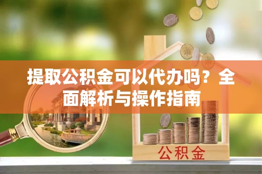 邳州提取公积金可以代办吗？全面解析与操作指南