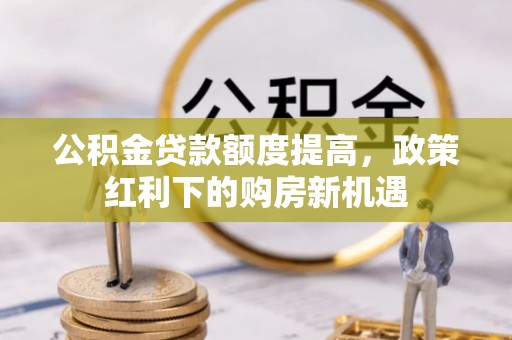 邳州公积金贷款额度提高，政策红利下的购房新机遇
