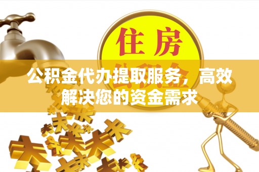 邳州公积金代办提取服务，高效解决您的资金需求