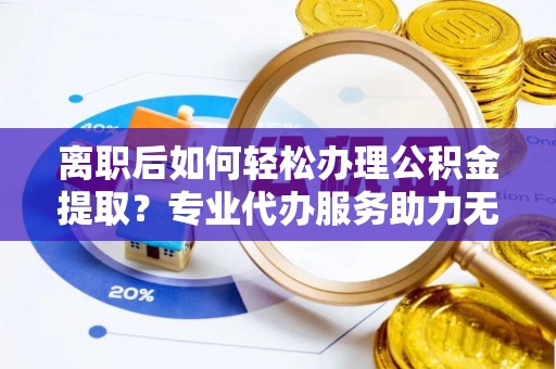 邳州离职后如何轻松办理公积金提取？专业代办服务助力无忧