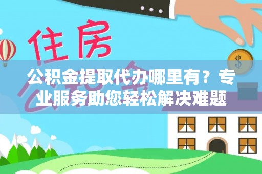 邳州公积金提取代办哪里有？专业服务助您轻松解决难题