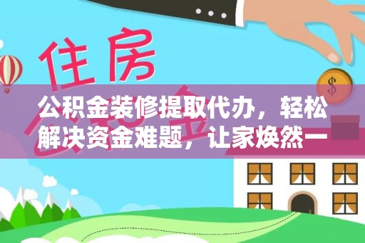 邳州公积金装修提取代办，轻松解决资金难题，让家焕然一新