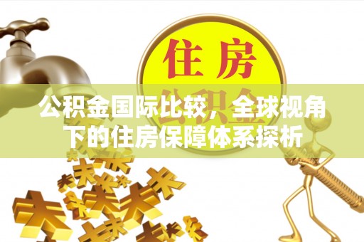 邳州公积金国际比较，全球视角下的住房保障体系探析