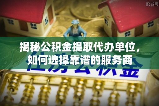 邳州揭秘公积金提取代办单位，如何选择靠谱的服务商