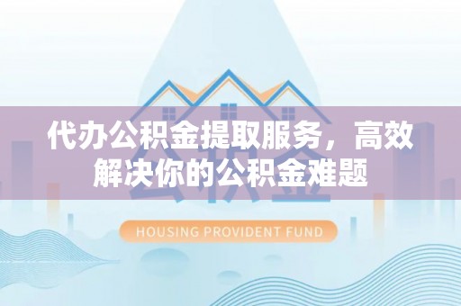 邳州代办公积金提取服务，高效解决你的公积金难题