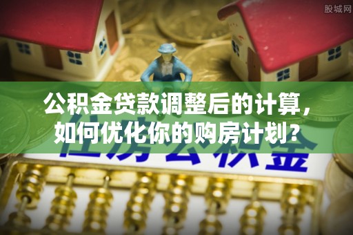 邳州公积金贷款调整后的计算，如何优化你的购房计划？