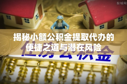邳州揭秘小额公积金提取代办的便捷之道与潜在风险