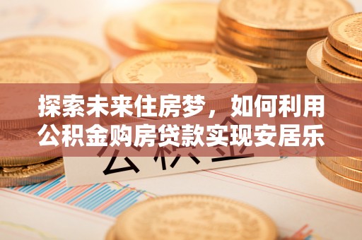 邳州探索未来住房梦，如何利用公积金购房贷款实现安居乐业